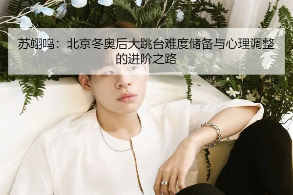 苏翊鸣：北京冬奥后大跳台难度储备与心理调整的进阶之路