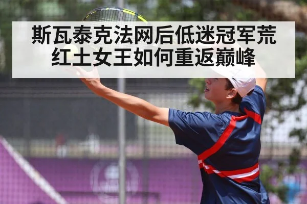 斯瓦泰克法网后低迷冠军荒红土女王如何重返巅峰