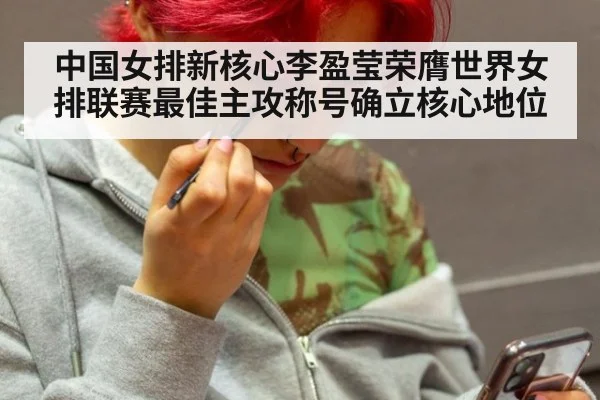 中国女排新核心李盈莹荣膺世界女排联赛最佳主攻称号确立核心地位
