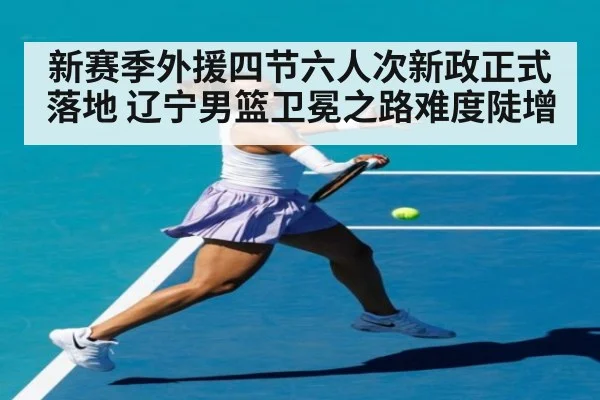 新赛季外援四节六人次新政正式落地 辽宁男篮卫冕之路难度陡增