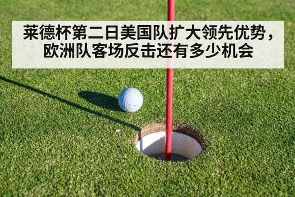 莱德杯第二日美国队扩大领先优势，欧洲队客场反击还有多少机会